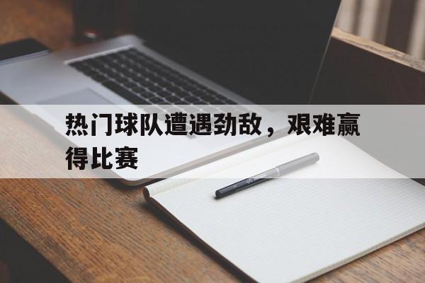 热门球队遭遇劲敌，艰难赢得比赛