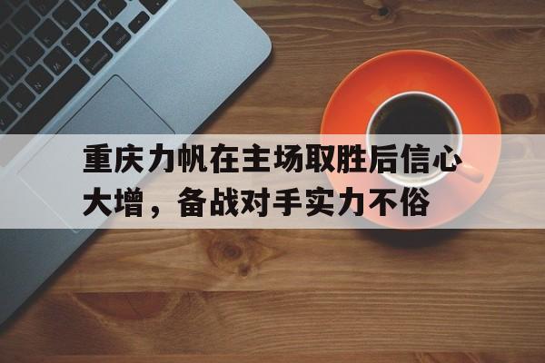 关于重庆力帆在主场取胜后信心大增，备战对手实力不俗的信息
