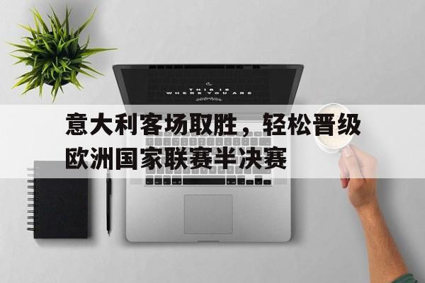 关于意大利客场取胜，轻松晋级欧洲国家联赛半决赛的信息