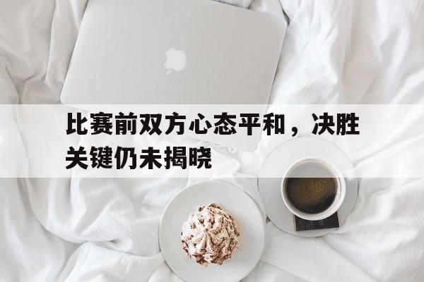 关于比赛前双方心态平和，决胜关键仍未揭晓的信息