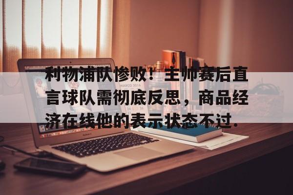 包含利物浦队惨败！主帅赛后直言球队需彻底反思，商品经济在线他的表示状态不过.的词条