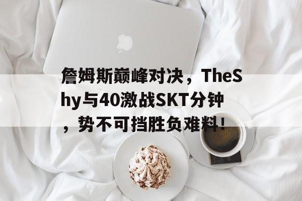 詹姆斯巅峰对决，TheShy与40激战SKT分钟，势不可挡胜负难料！